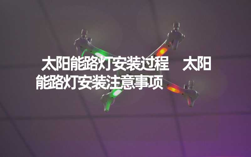 太阳能路灯安装过程 太阳能路灯安装注意事项